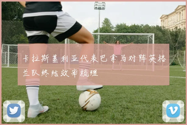 卡拉斯基利亚代表巴拿马对阵英格兰队终结效率梳理