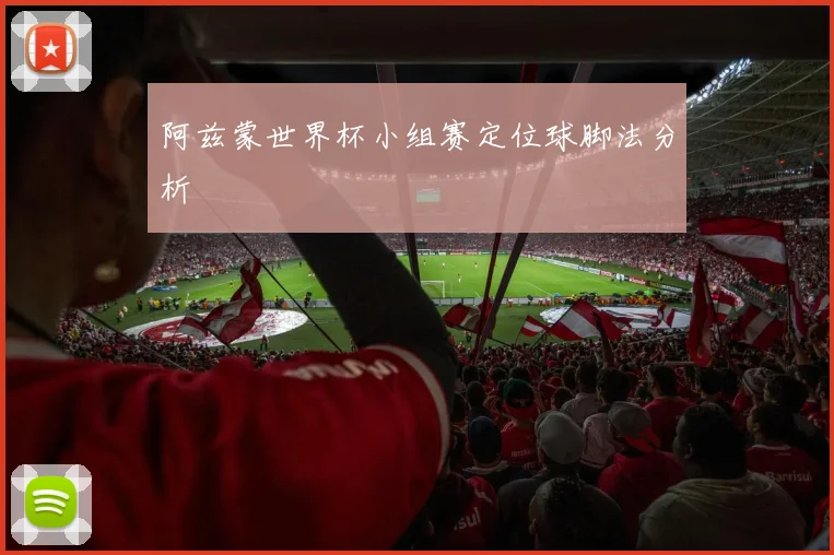 阿兹蒙世界杯小组赛定位球脚法分析