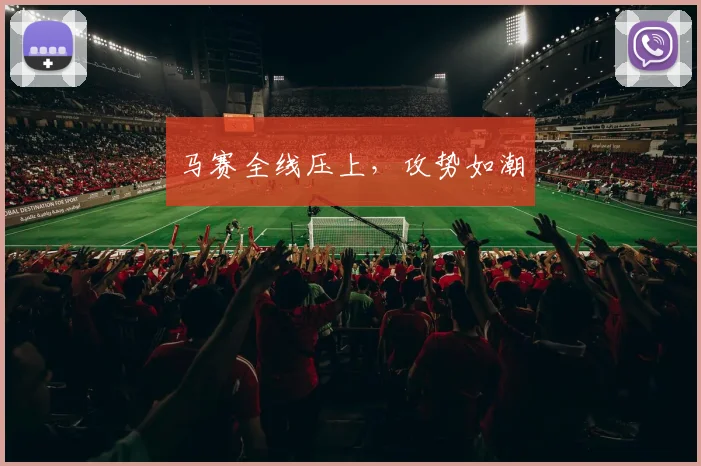 马赛全线压上，攻势如潮