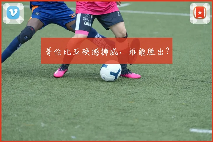 哥伦比亚硬撼挪威，谁能胜出？