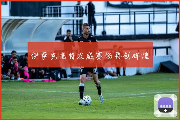 伊萨克老将发威赛场再创辉煌
