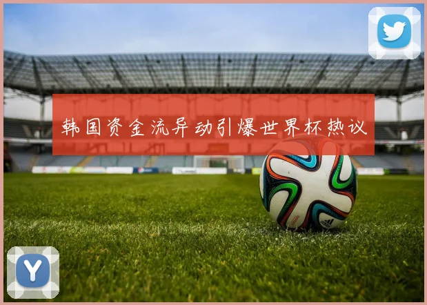 韩国资金流异动引爆世界杯热议