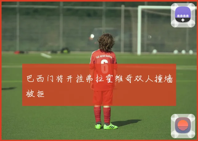 巴西门将开挂弗拉霍维奇双人撞墙被拒