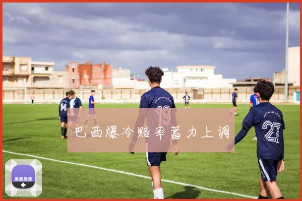 巴西爆冷赔率蓄力上调