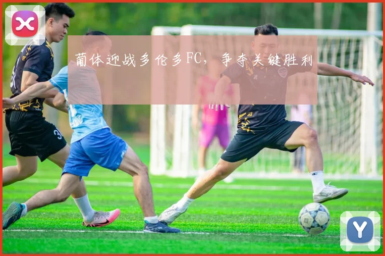 葡体迎战多伦多FC，争夺关键胜利