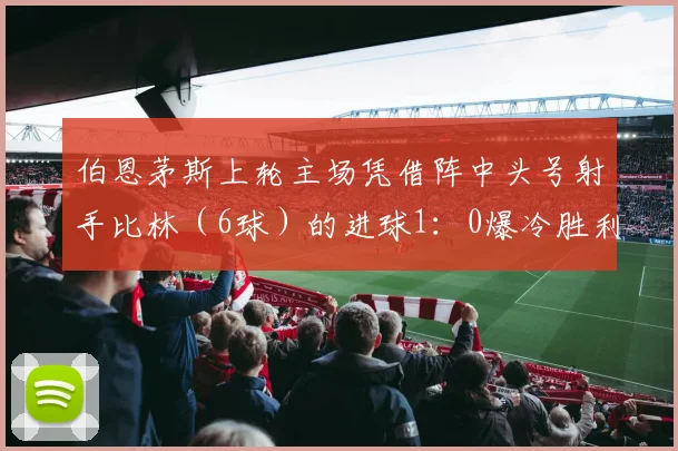 伯恩茅斯上轮主场凭借阵中头号射手比林（6球）的进球1：0爆冷胜利物浦