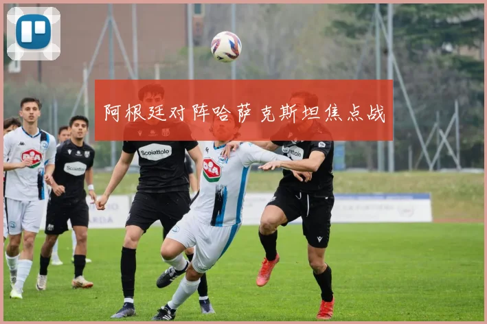 阿根廷对阵哈萨克斯坦焦点战