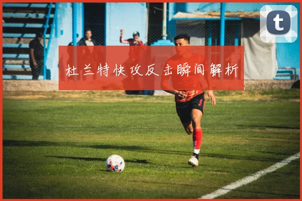 杜兰特快攻反击瞬间解析