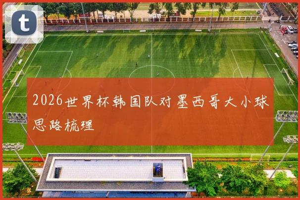 2026世界杯韩国队对墨西哥大小球思路梳理