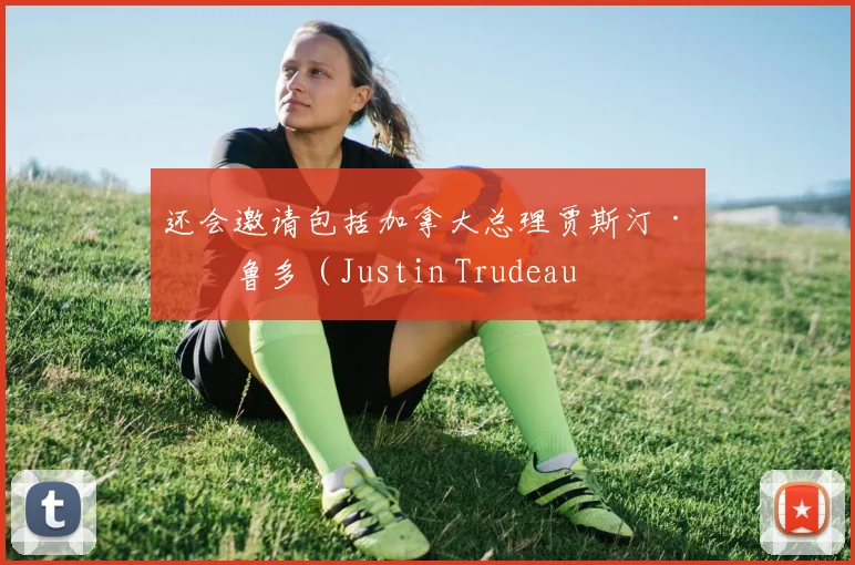 还会邀请包括加拿大总理贾斯汀·特鲁多（Justin Trudeau