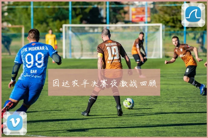 因达农半决赛夜激战回顾