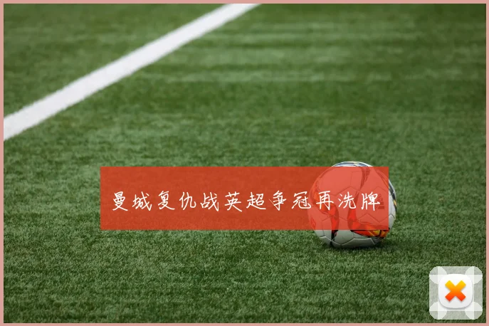 曼城复仇战英超争冠再洗牌