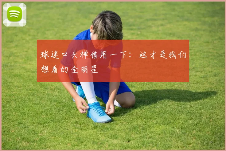 球迷口头禅借用一下：这才是我们想看的全明星