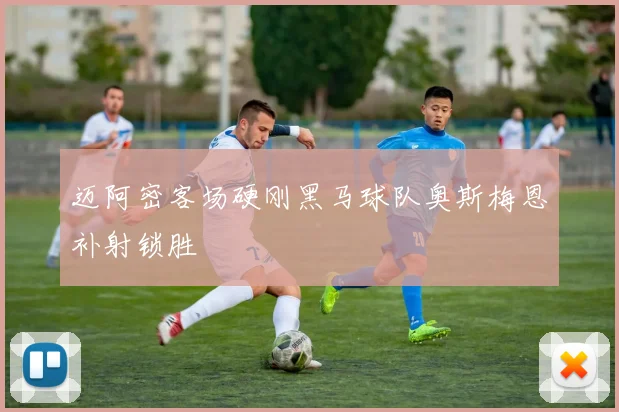 迈阿密客场硬刚黑马球队奥斯梅恩补射锁胜