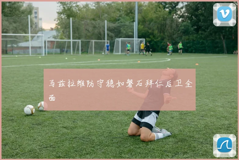 马兹拉维防守稳如磐石拜仁后卫全面