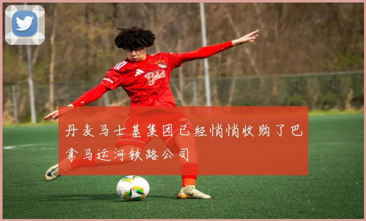 丹麦马士基集团已经悄悄收购了巴拿马运河铁路公司