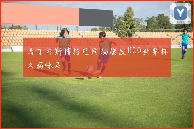 马丁内斯博格巴同场爆发U20世界杯火药味足