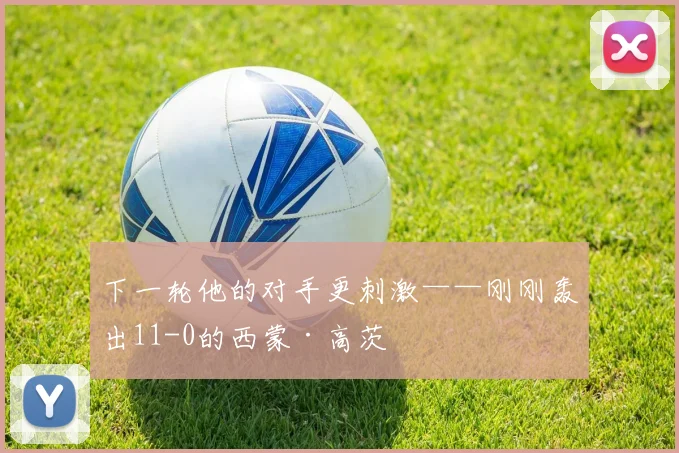 下一轮他的对手更刺激——刚刚轰出11-0的西蒙·高茨