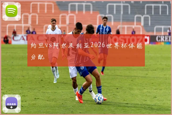 约旦vs阿尔及利亚2026世界杯体能分配