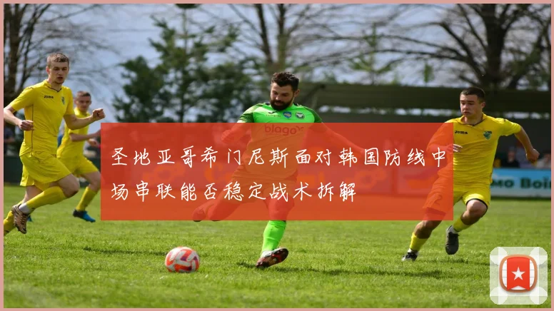 圣地亚哥希门尼斯面对韩国防线中场串联能否稳定战术拆解