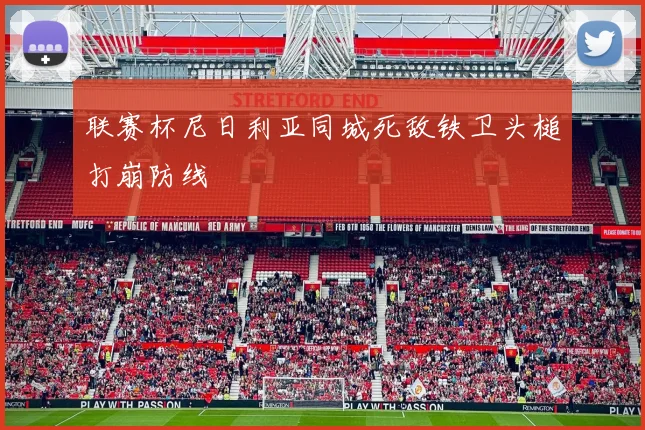 联赛杯尼日利亚同城死敌铁卫头槌打崩防线