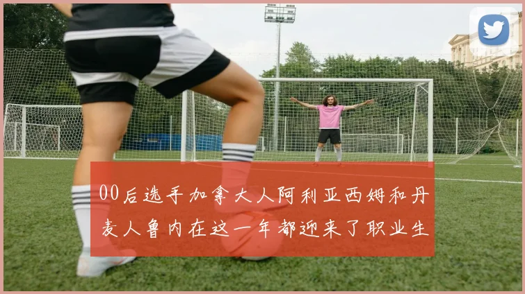 00后选手加拿大人阿利亚西姆和丹麦人鲁内在这一年都迎来了职业生涯的突破