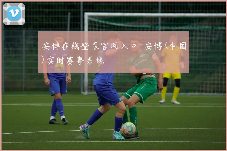 安博在线登录官网入口-安博(中国)实时赛事系统