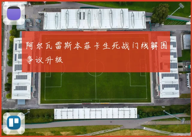 阿尔瓦雷斯本菲卡生死战门线解围争议升级