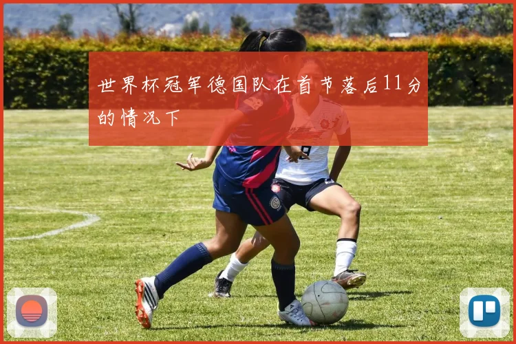 世界杯冠军德国队在首节落后11分的情况下