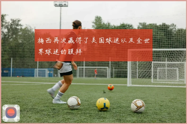 梅西再次赢得了美国球迷以及全世界球迷的膜拜