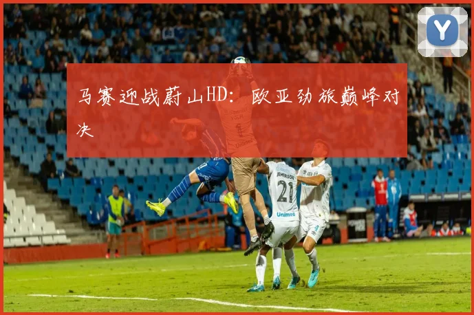 马赛迎战蔚山HD：欧亚劲旅巅峰对决