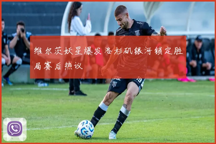 维尔茨妖星爆发洛杉矶银河锁定胜局赛后热议