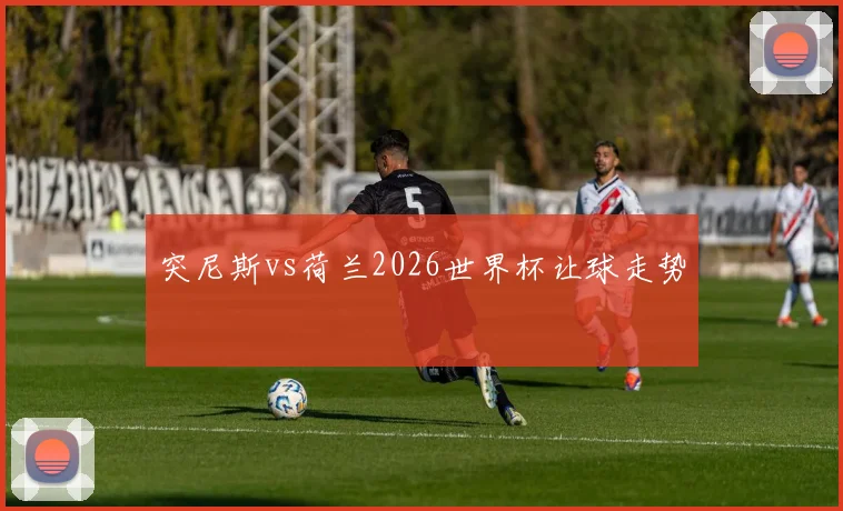 突尼斯vs荷兰2026世界杯让球走势