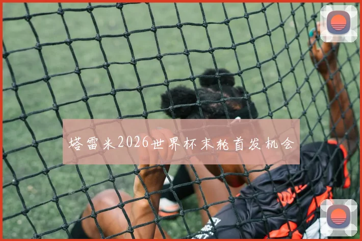 塔雷米2026世界杯末轮首发机会