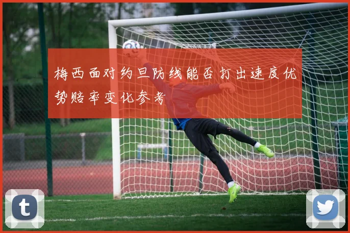 梅西面对约旦防线能否打出速度优势赔率变化参考