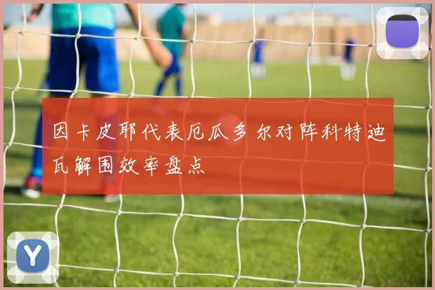 因卡皮耶代表厄瓜多尔对阵科特迪瓦解围效率盘点