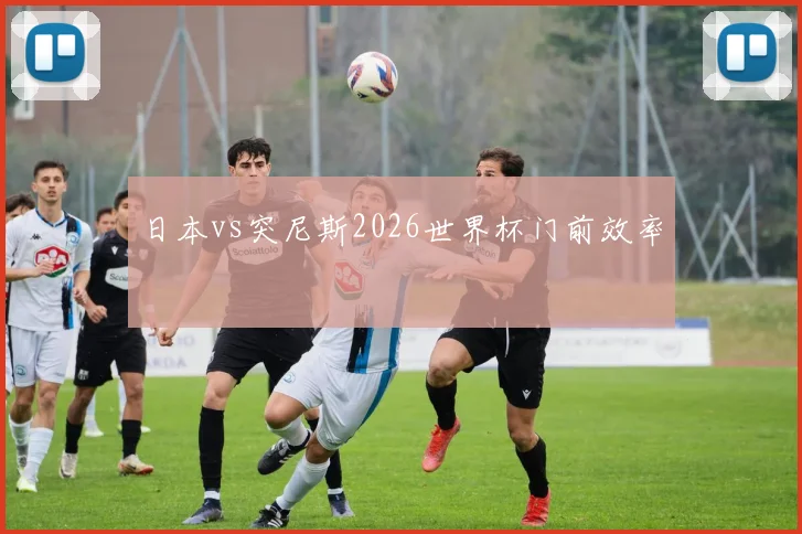 日本vs突尼斯2026世界杯门前效率