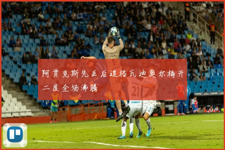 阿贾克斯先丢后追格瓦迪奥尔梅开二度全场沸腾