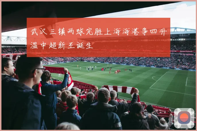 武汉三镇两球完胜上海海港争四升温中超新王诞生