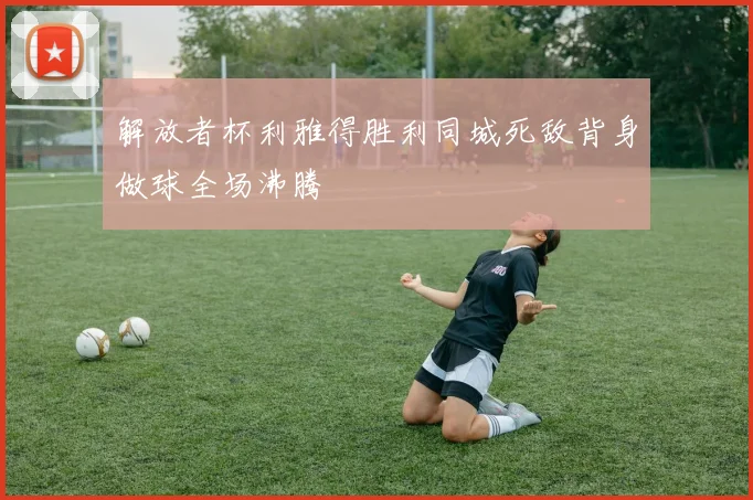 解放者杯利雅得胜利同城死敌背身做球全场沸腾