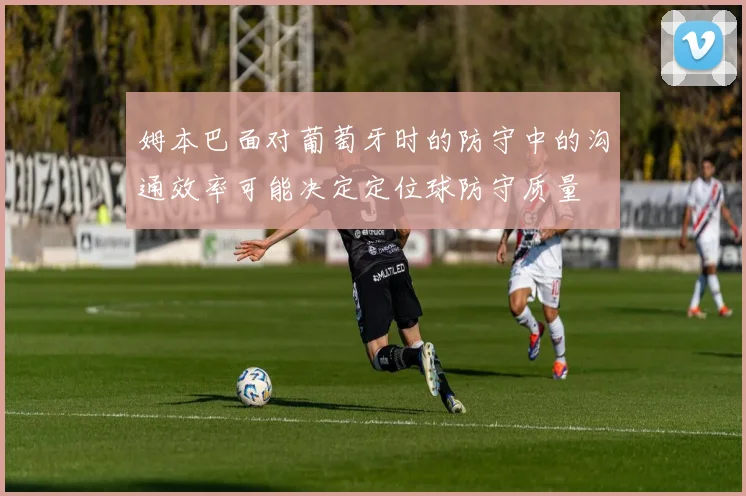姆本巴面对葡萄牙时的防守中的沟通效率可能决定定位球防守质量