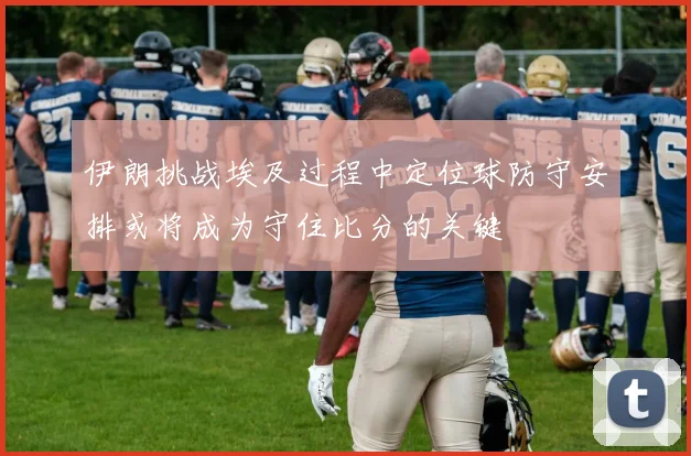 伊朗挑战埃及过程中定位球防守安排或将成为守住比分的关键