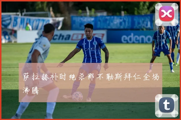 萨拉赫补时绝杀那不勒斯拜仁全场沸腾