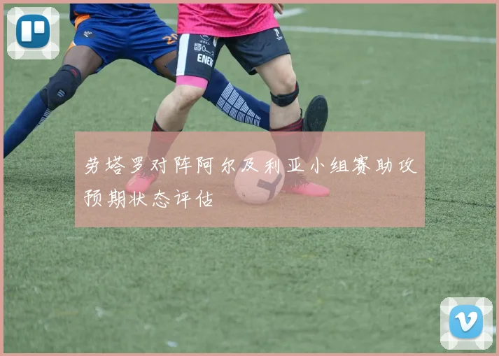劳塔罗对阵阿尔及利亚小组赛助攻预期状态评估