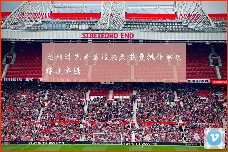比利时先丢后追格列兹曼挑传助攻球迷沸腾