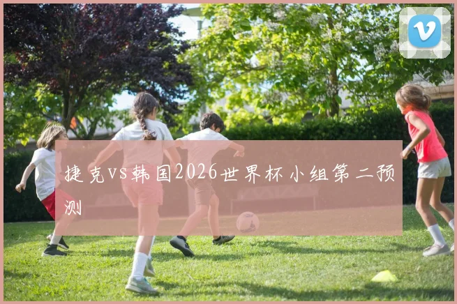 捷克vs韩国2026世界杯小组第二预测