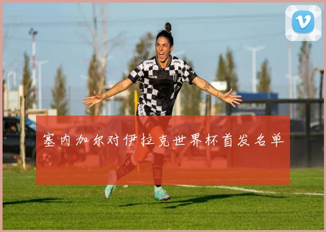 塞内加尔对伊拉克世界杯首发名单