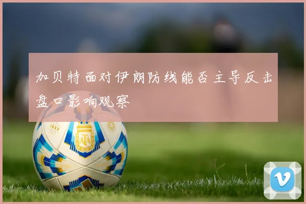 加贝特面对伊朗防线能否主导反击盘口影响观察