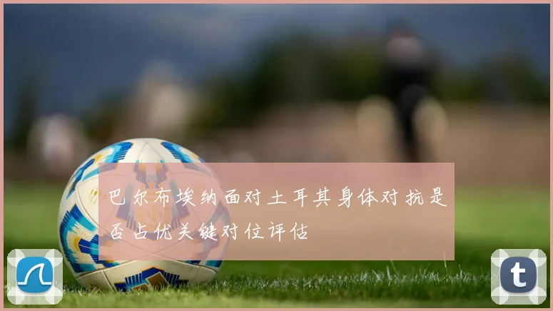 巴尔布埃纳面对土耳其身体对抗是否占优关键对位评估