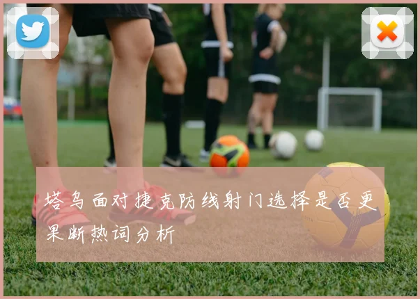 塔乌面对捷克防线射门选择是否更果断热词分析